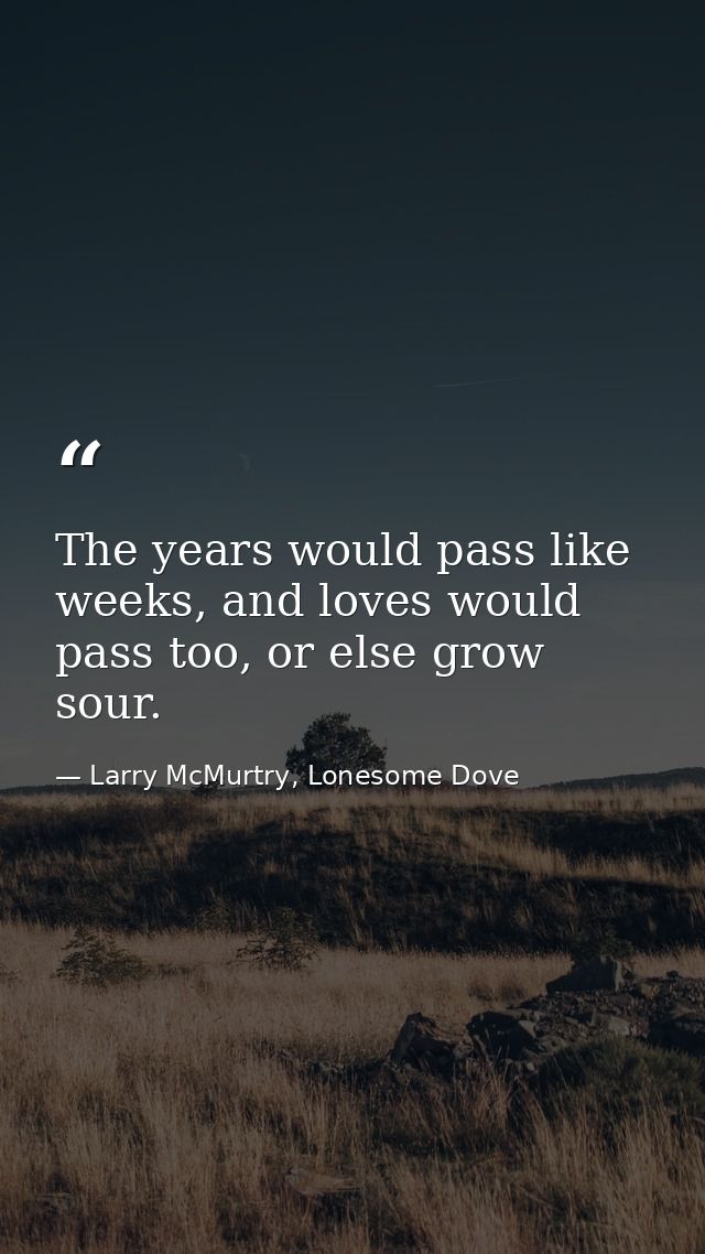 The years would pass like weeks, and loves would pass too, or else grow sour. — Larry McMurtry, Lonesome Dove