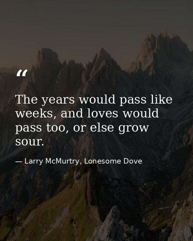 The years would pass like weeks, and loves would pass too, or else grow sour. — Larry McMurtry, Lonesome Dove