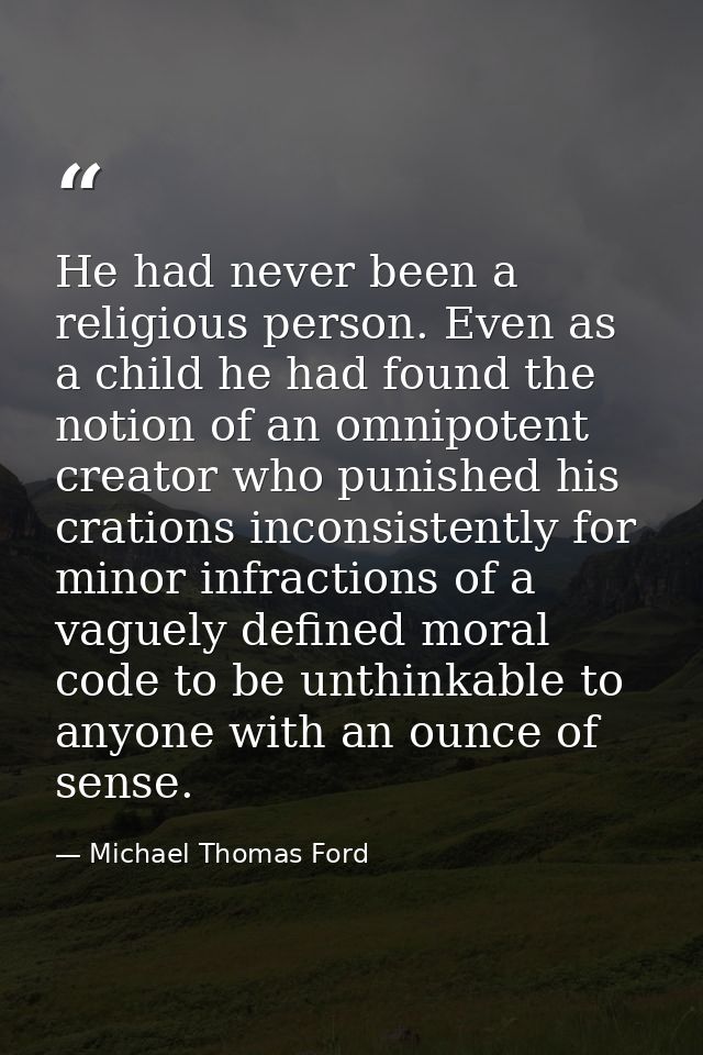 He had never been a religious person. Even as a child he had found the notion of an omnipotent creator who punished his  — Michael Thomas Ford