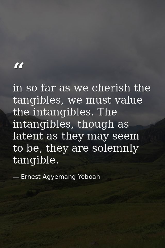 in so far as we cherish the tangibles, we must value the intangibles. The intangibles, though as latent as they may seem — Ernest Agyemang Yeboah