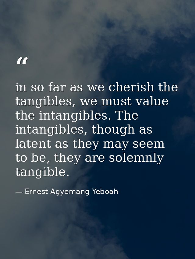 in so far as we cherish the tangibles, we must value the intangibles. The intangibles, though as latent as they may seem — Ernest Agyemang Yeboah
