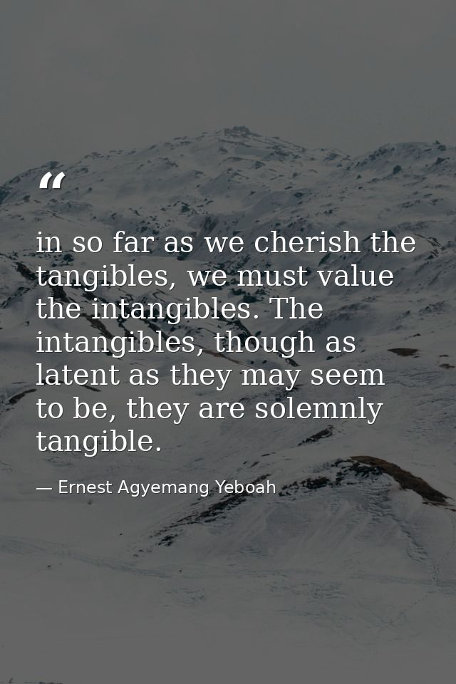 in so far as we cherish the tangibles, we must value the intangibles. The intangibles, though as latent as they may seem — Ernest Agyemang Yeboah