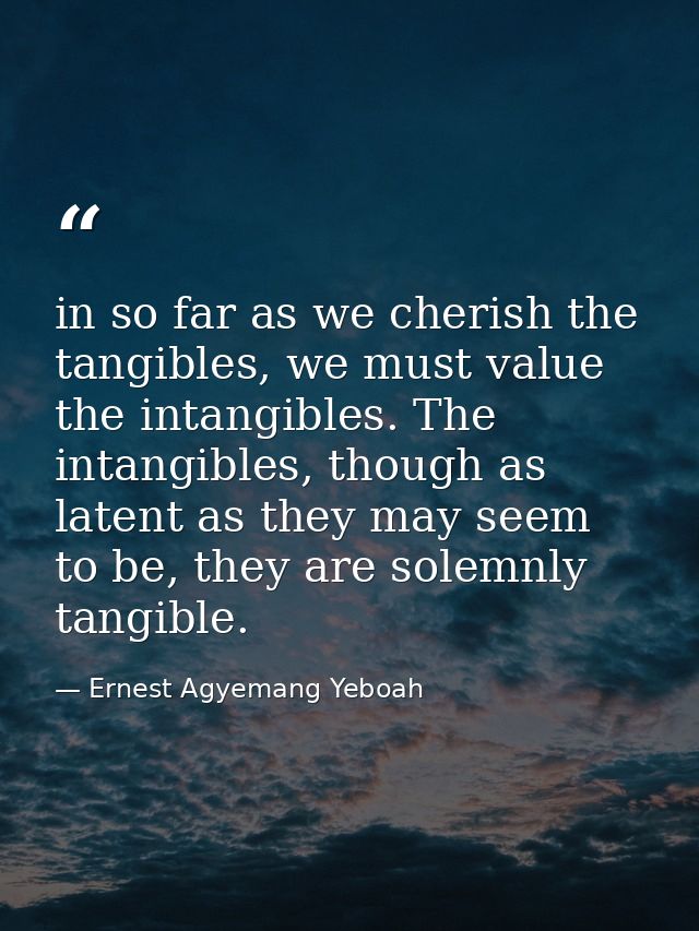 in so far as we cherish the tangibles, we must value the intangibles. The intangibles, though as latent as they may seem — Ernest Agyemang Yeboah