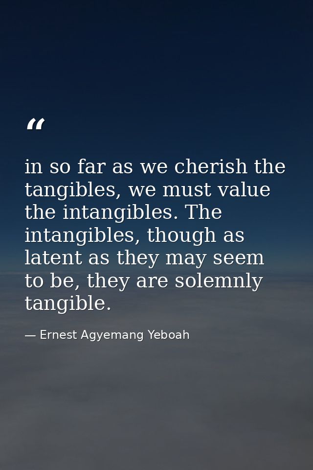 in so far as we cherish the tangibles, we must value the intangibles. The intangibles, though as latent as they may seem — Ernest Agyemang Yeboah