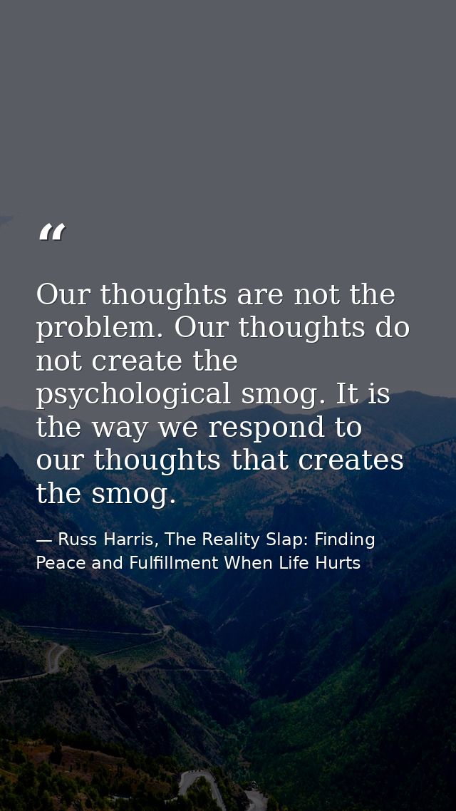Our thoughts are not the problem. Our thoughts do not create the psychological smog. It is the way we respond to our tho — Russ Harris, The Reality Slap: Finding Peace and Fulfillment When Life Hurts