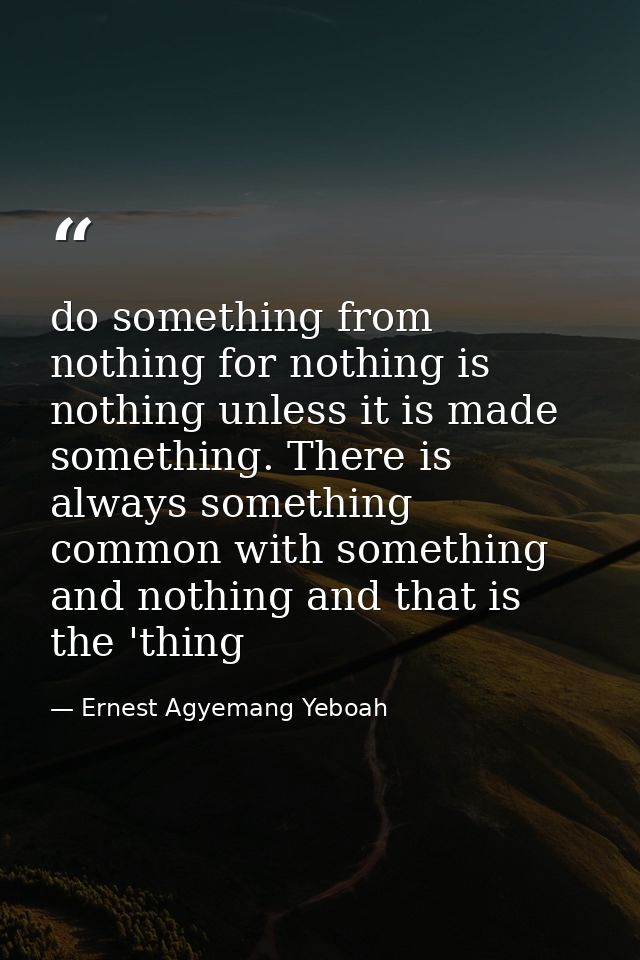 do something from nothing for nothing is nothing unless it is made something. There is always something common with some — Ernest Agyemang Yeboah