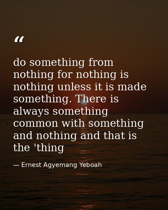 do something from nothing for nothing is nothing unless it is made something. There is always something common with some — Ernest Agyemang Yeboah