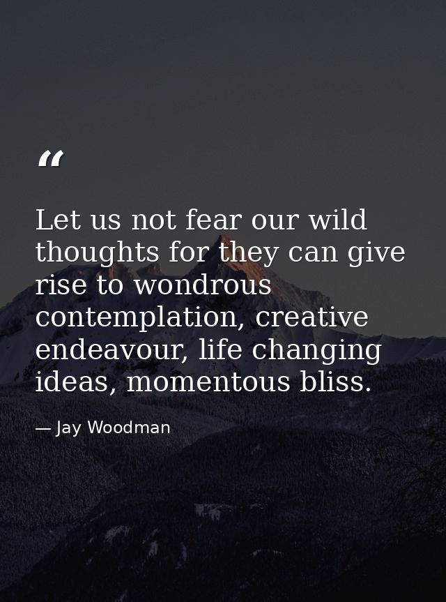 Let us not fear our wild thoughts for they can give rise to wondrous contemplation, creative endeavour, life changing id — Jay Woodman