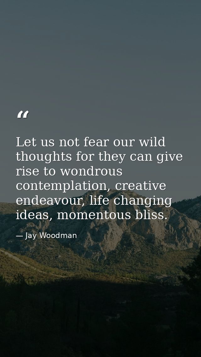 Let us not fear our wild thoughts for they can give rise to wondrous contemplation, creative endeavour, life changing id — Jay Woodman
