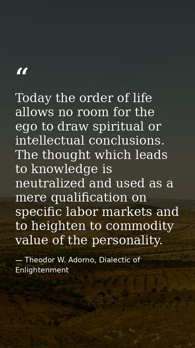 Today the order of life allows no room for the ego to draw spiritual or intellectual conclusions. The thought which lead — Theodor W. Adorno, Dialectic of Enlightenment