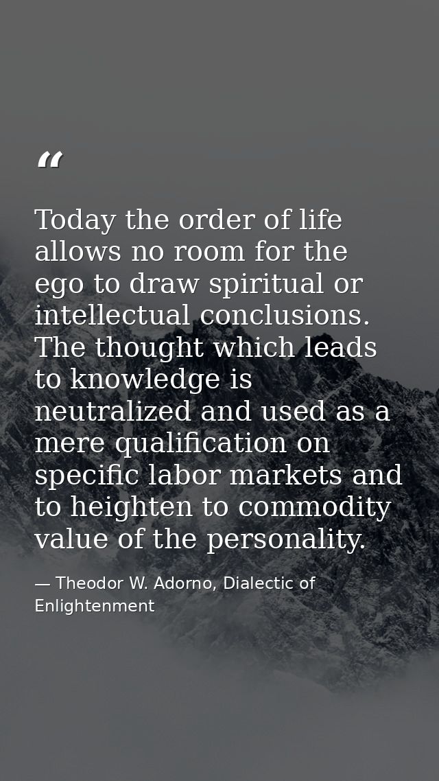 Today the order of life allows no room for the ego to draw spiritual or intellectual conclusions. The thought which lead — Theodor W. Adorno, Dialectic of Enlightenment