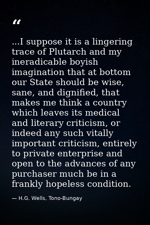 ...I suppose it is a lingering trace of Plutarch and my ineradicable boyish imagination that at bottom our State should  — H.G. Wells, Tono-Bungay