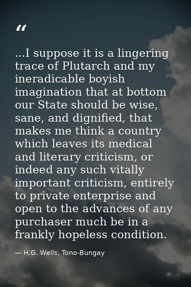 ...I suppose it is a lingering trace of Plutarch and my ineradicable boyish imagination that at bottom our State should  — H.G. Wells, Tono-Bungay