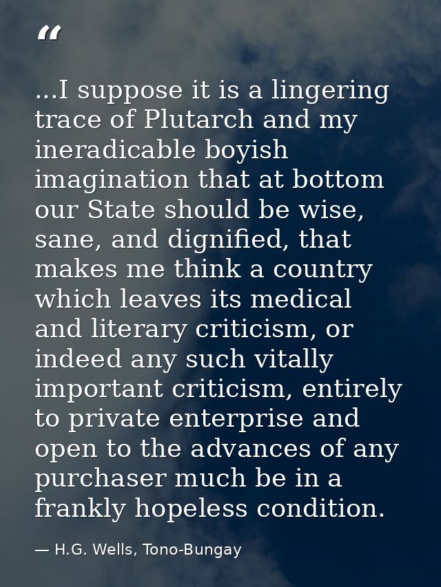 ...I suppose it is a lingering trace of Plutarch and my ineradicable boyish imagination that at bottom our State should  — H.G. Wells, Tono-Bungay
