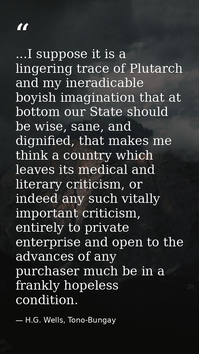 ...I suppose it is a lingering trace of Plutarch and my ineradicable boyish imagination that at bottom our State should  — H.G. Wells, Tono-Bungay