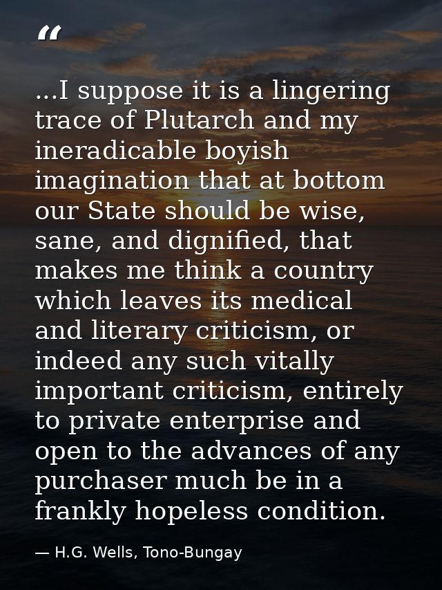 ...I suppose it is a lingering trace of Plutarch and my ineradicable boyish imagination that at bottom our State should  — H.G. Wells, Tono-Bungay