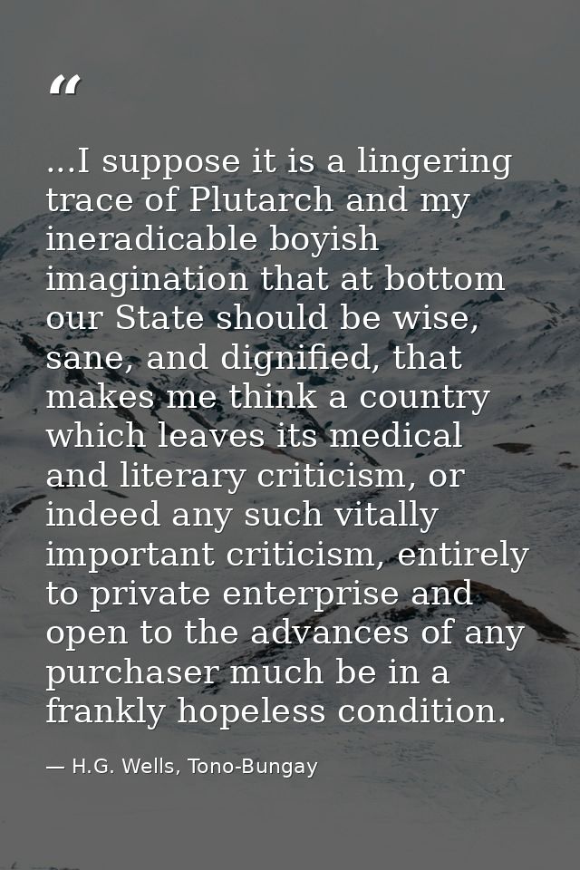 ...I suppose it is a lingering trace of Plutarch and my ineradicable boyish imagination that at bottom our State should  — H.G. Wells, Tono-Bungay