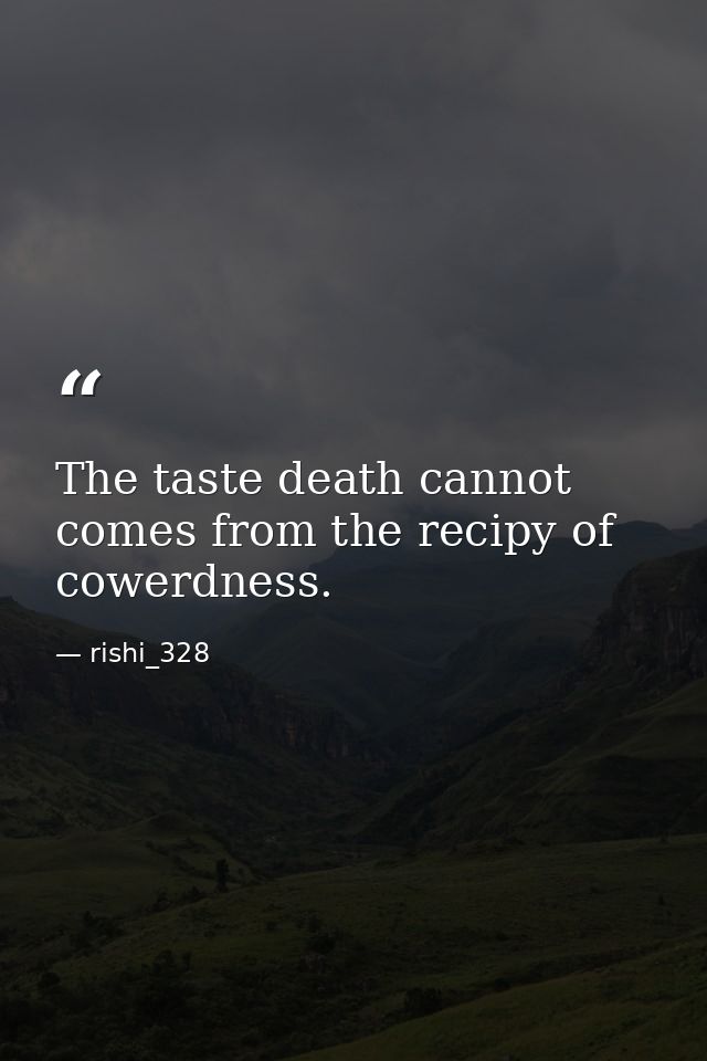 The taste death cannot comes from the recipy of cowerdness. — rishi_328