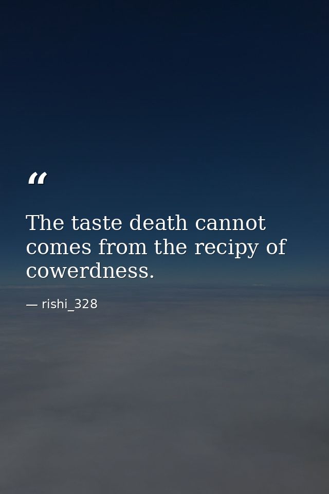 The taste death cannot comes from the recipy of cowerdness. — rishi_328