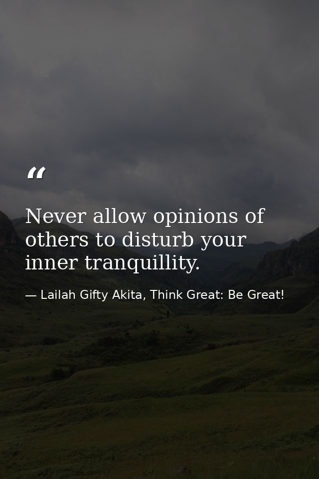 Never allow opinions of others to disturb your inner tranquillity. — Lailah Gifty Akita, Think Great: Be Great!