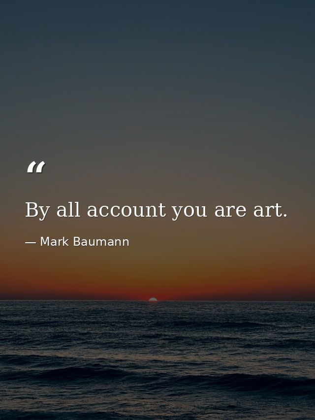 By all account you are art. — Mark Baumann