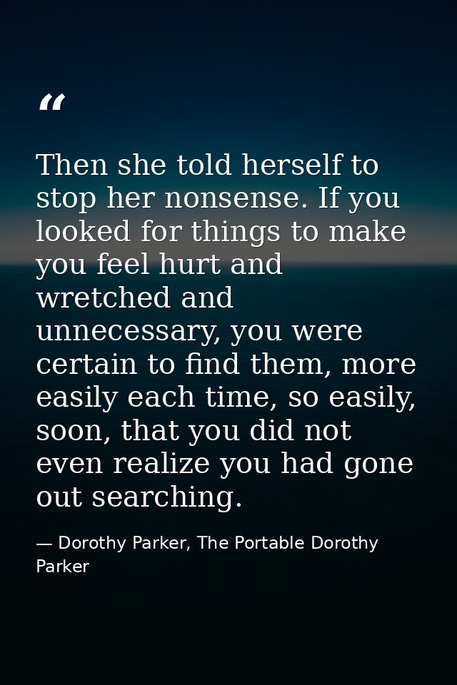 Then she told herself to stop her nonsense. If you looked for things to make you feel hurt and wretched and unnecessary, — Dorothy Parker, The Portable Dorothy Parker