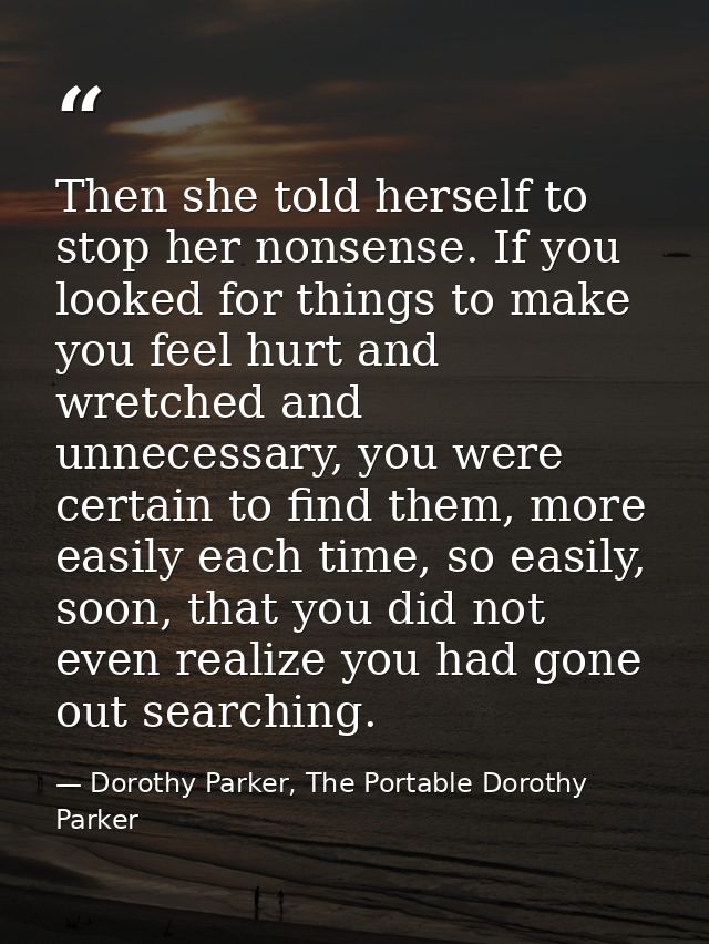 Then she told herself to stop her nonsense. If you looked for things to make you feel hurt and wretched and unnecessary, — Dorothy Parker, The Portable Dorothy Parker