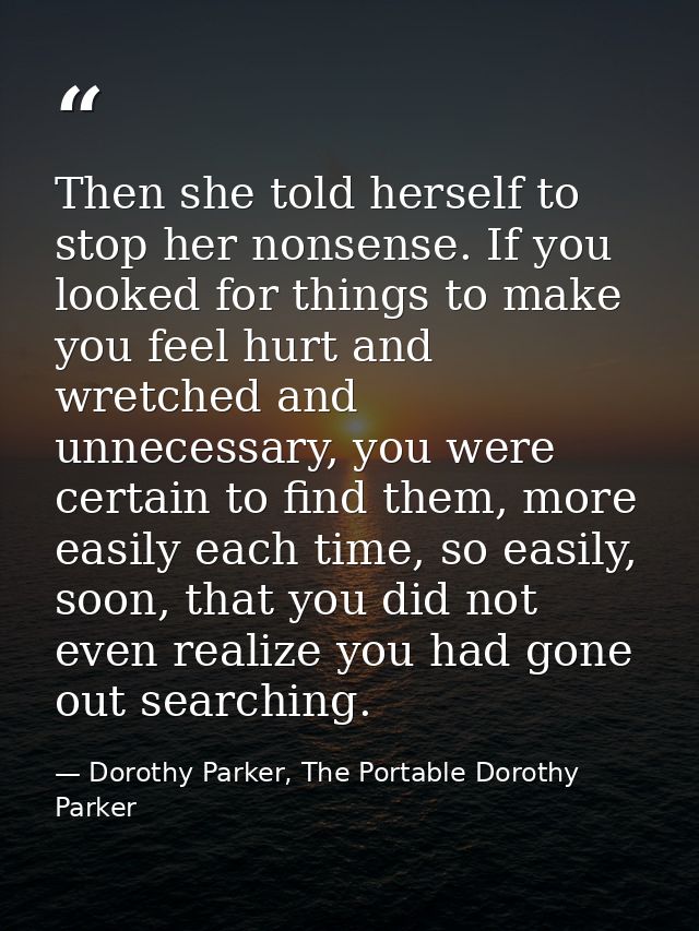 Then she told herself to stop her nonsense. If you looked for things to make you feel hurt and wretched and unnecessary, — Dorothy Parker, The Portable Dorothy Parker