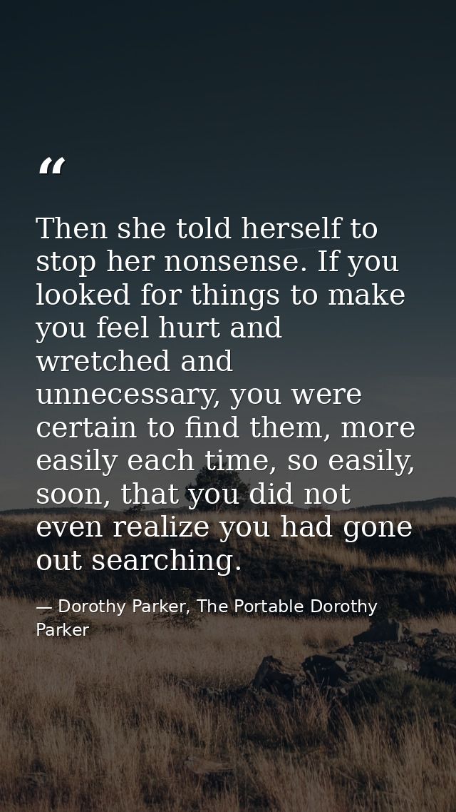 Then she told herself to stop her nonsense. If you looked for things to make you feel hurt and wretched and unnecessary, — Dorothy Parker, The Portable Dorothy Parker