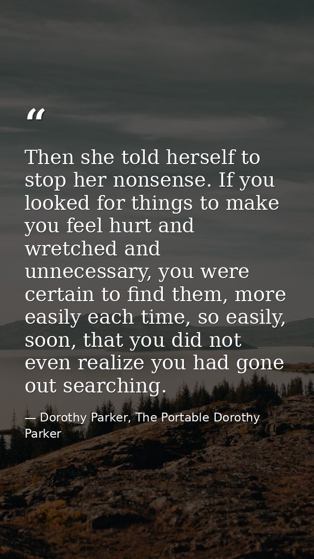 Then she told herself to stop her nonsense. If you looked for things to make you feel hurt and wretched and unnecessary, — Dorothy Parker, The Portable Dorothy Parker
