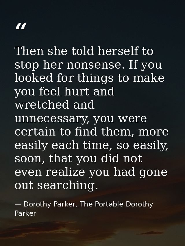 Then she told herself to stop her nonsense. If you looked for things to make you feel hurt and wretched and unnecessary, — Dorothy Parker, The Portable Dorothy Parker