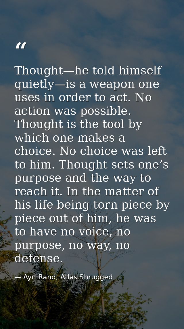 Thought—he told himself quietly—is a weapon one uses in order to act. No action was possible. Thought is the tool by whi — Ayn Rand, Atlas Shrugged
