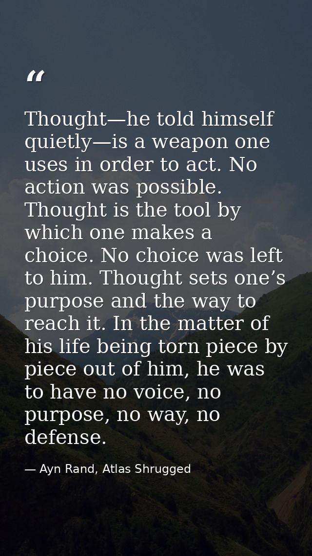Thought—he told himself quietly—is a weapon one uses in order to act. No action was possible. Thought is the tool by whi — Ayn Rand, Atlas Shrugged