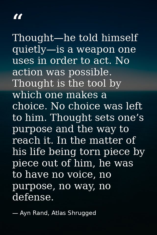 Thought—he told himself quietly—is a weapon one uses in order to act. No action was possible. Thought is the tool by whi — Ayn Rand, Atlas Shrugged