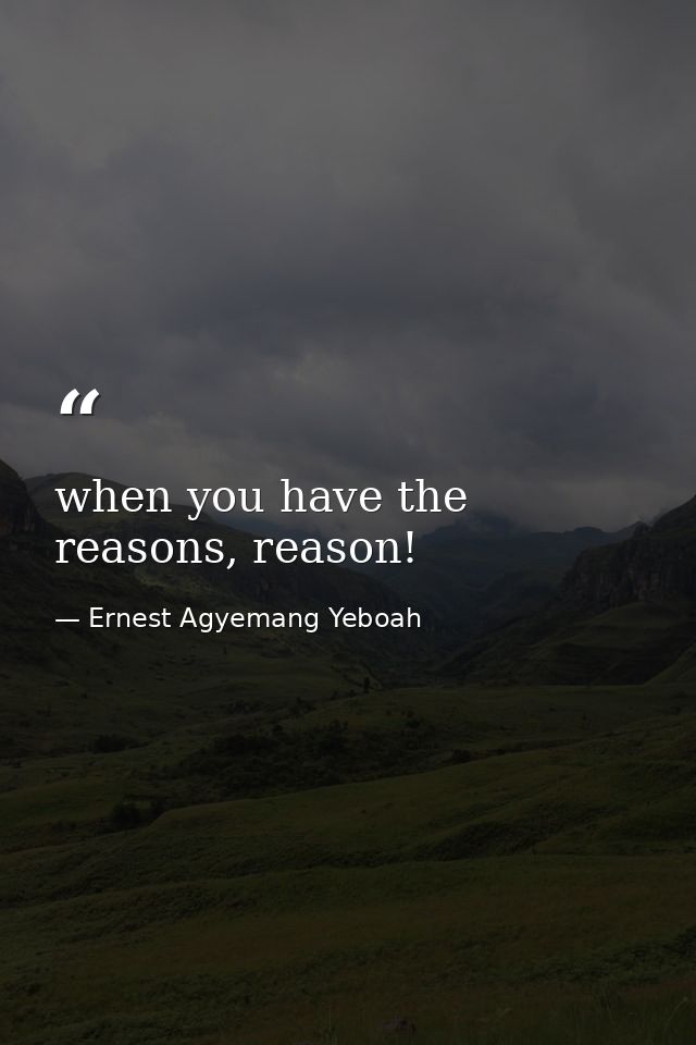 when you have the reasons, reason! — Ernest Agyemang Yeboah