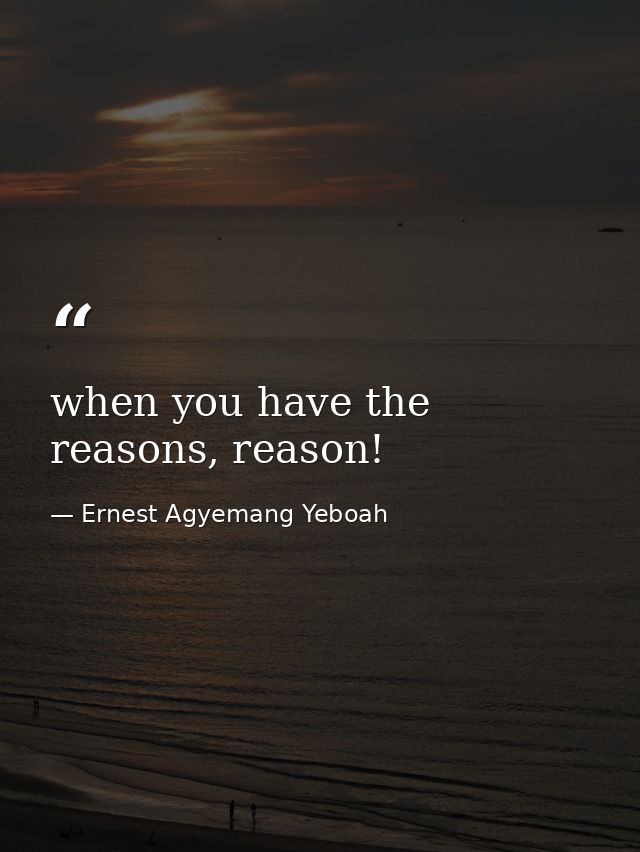 when you have the reasons, reason! — Ernest Agyemang Yeboah