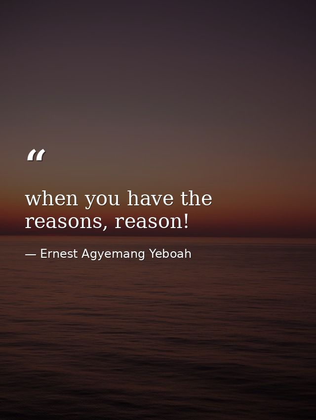 when you have the reasons, reason! — Ernest Agyemang Yeboah