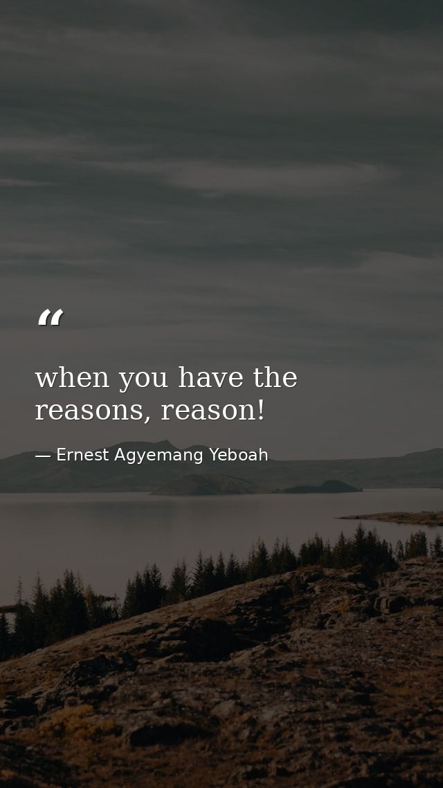 when you have the reasons, reason! — Ernest Agyemang Yeboah