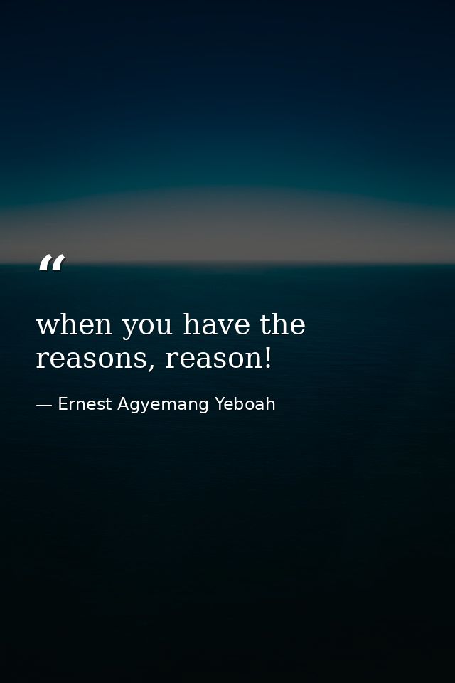 when you have the reasons, reason! — Ernest Agyemang Yeboah