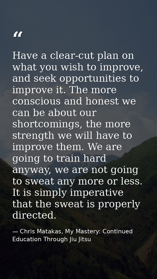 Have a clear-cut plan on what you wish to improve, and seek opportunities to improve it. The more conscious and honest w — Chris Matakas, My Mastery: Continued Education Through Jiu Jitsu
