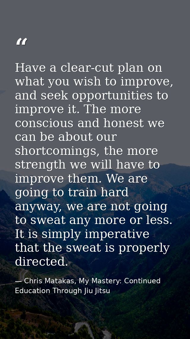 Have a clear-cut plan on what you wish to improve, and seek opportunities to improve it. The more conscious and honest w — Chris Matakas, My Mastery: Continued Education Through Jiu Jitsu
