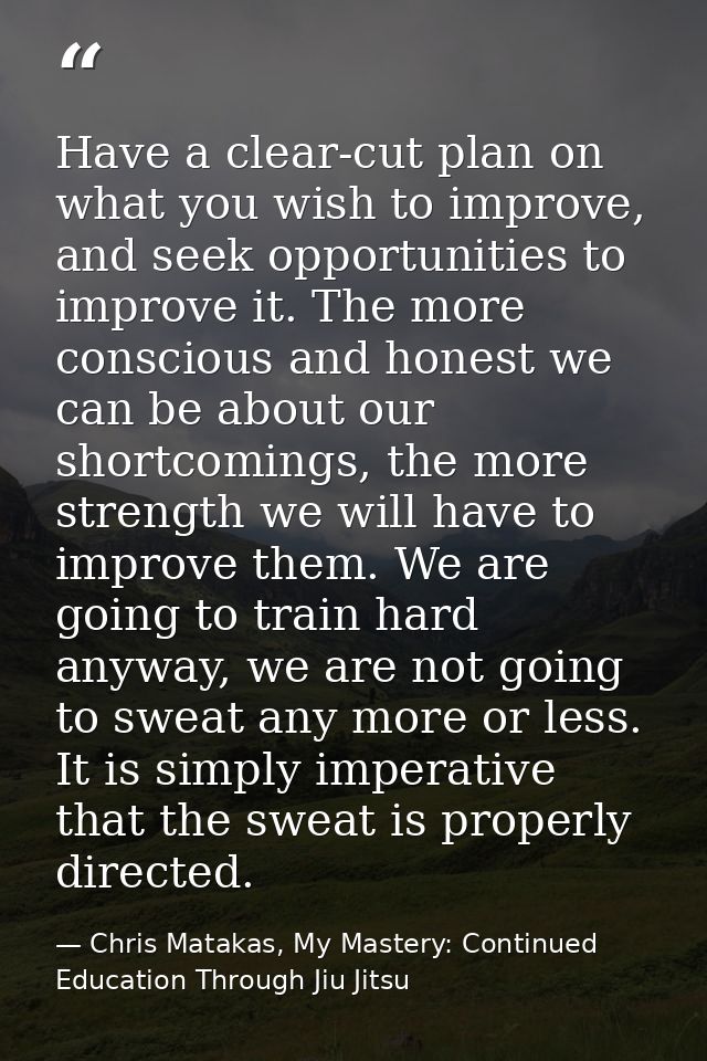 Have a clear-cut plan on what you wish to improve, and seek opportunities to improve it. The more conscious and honest w — Chris Matakas, My Mastery: Continued Education Through Jiu Jitsu