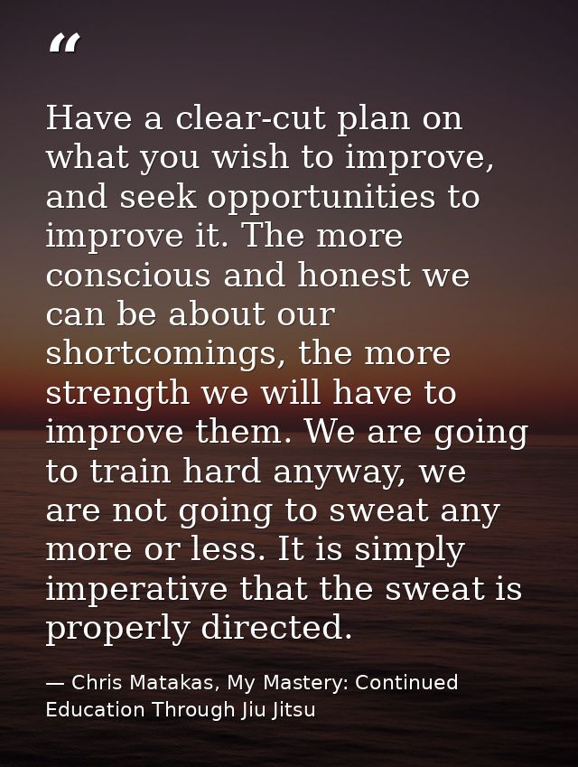 Have a clear-cut plan on what you wish to improve, and seek opportunities to improve it. The more conscious and honest w — Chris Matakas, My Mastery: Continued Education Through Jiu Jitsu