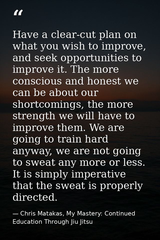 Have a clear-cut plan on what you wish to improve, and seek opportunities to improve it. The more conscious and honest w — Chris Matakas, My Mastery: Continued Education Through Jiu Jitsu