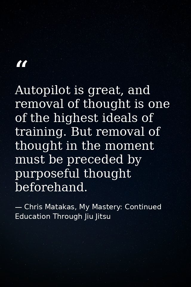 Autopilot is great, and removal of thought is one of the highest ideals of training. But removal of thought in the momen — Chris Matakas, My Mastery: Continued Education Through Jiu Jitsu