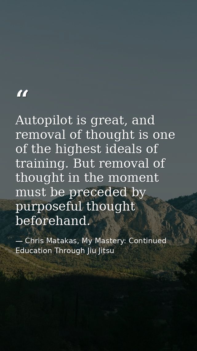 Autopilot is great, and removal of thought is one of the highest ideals of training. But removal of thought in the momen — Chris Matakas, My Mastery: Continued Education Through Jiu Jitsu