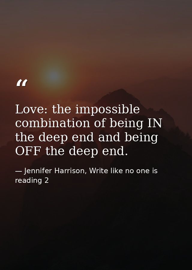 Love: the impossible combination of being IN the deep end and being OFF the deep end. — Jennifer Harrison, Write like no one is reading 2