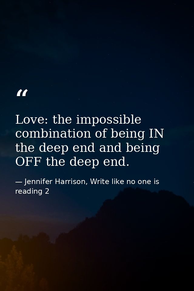 Love: the impossible combination of being IN the deep end and being OFF the deep end. — Jennifer Harrison, Write like no one is reading 2