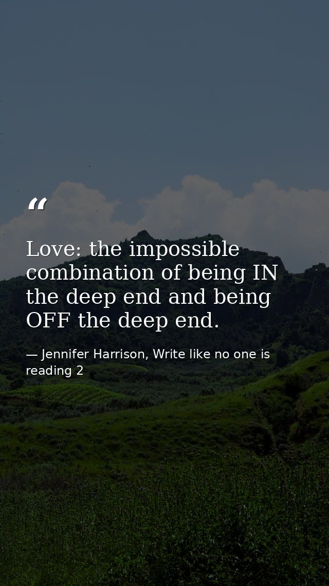 Love: the impossible combination of being IN the deep end and being OFF the deep end. — Jennifer Harrison, Write like no one is reading 2