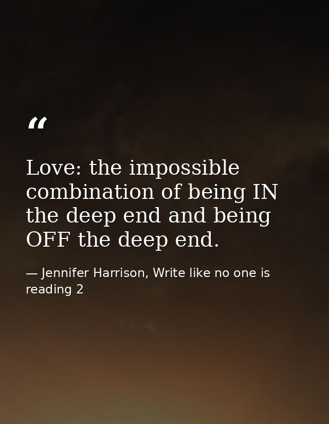Love: the impossible combination of being IN the deep end and being OFF the deep end. — Jennifer Harrison, Write like no one is reading 2